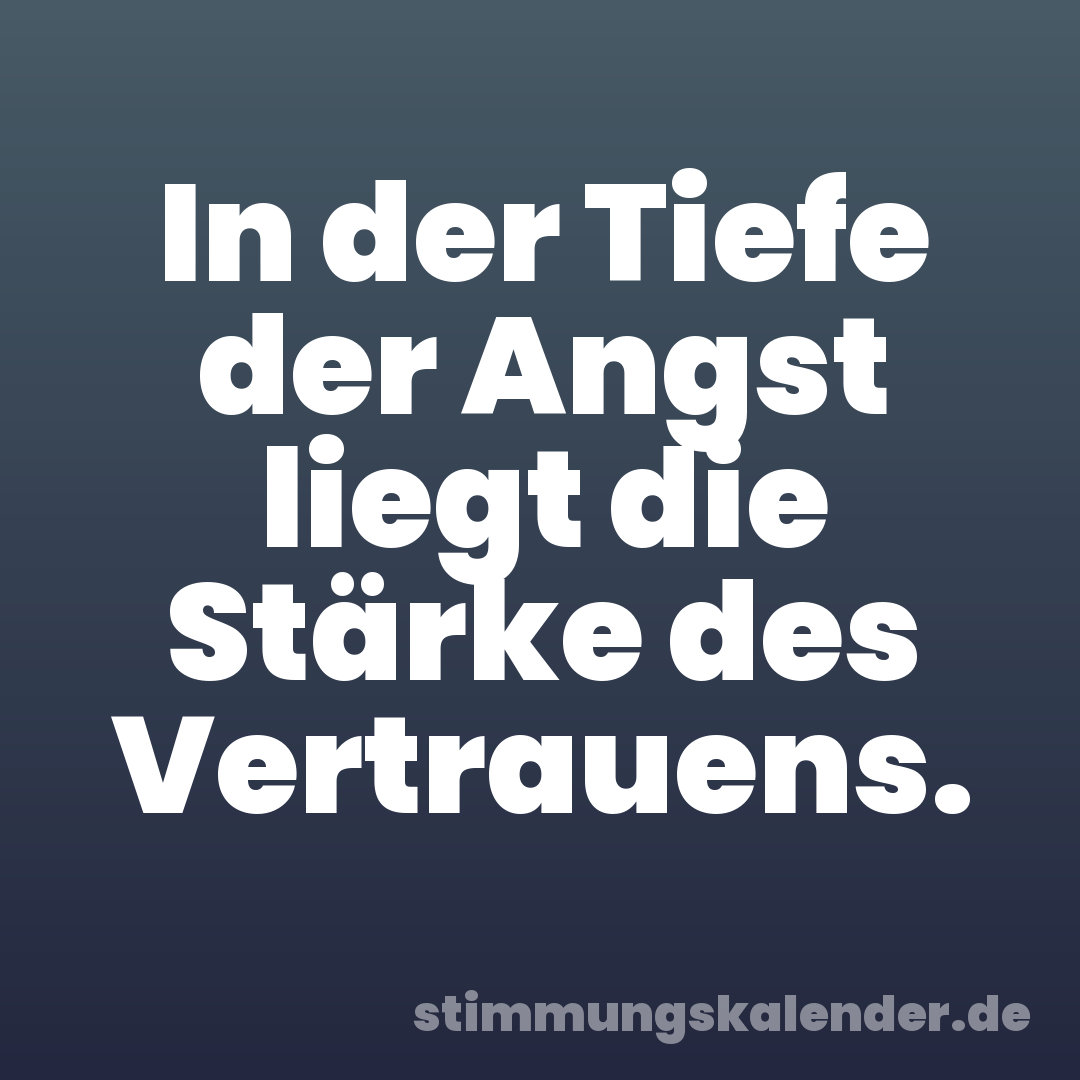 In der Tiefe der Angst liegt die Stärke des Vertrauens.