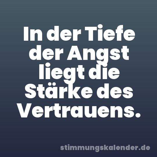 In der Tiefe der Angst liegt die Stärke des Vertrauens.