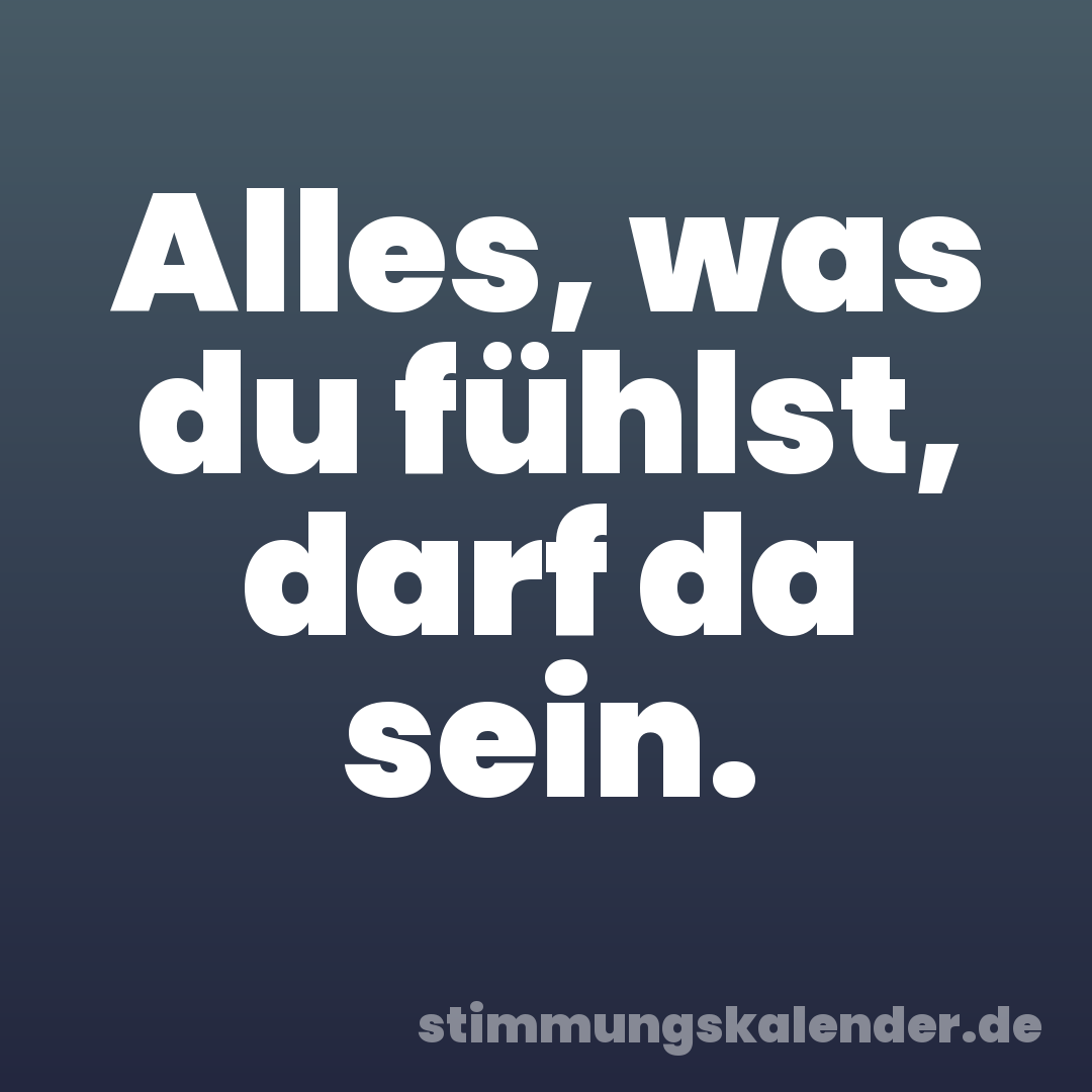 Alles, was du fühlst, darf da sein.