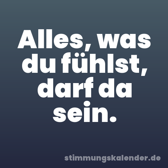 Alles, was du fühlst, darf da sein.