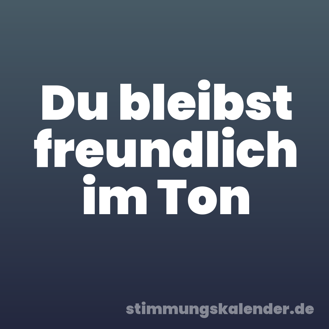 Du bleibst freundlich im Ton