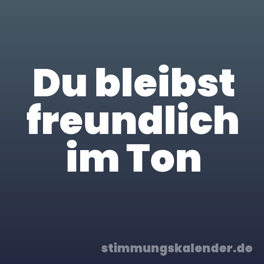 Du bleibst freundlich im Ton