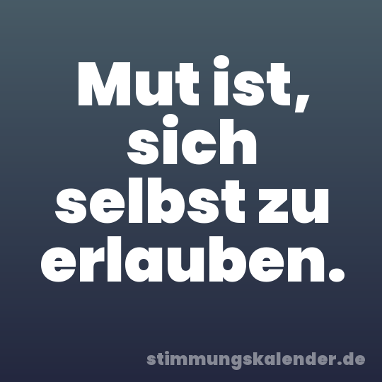 Mut ist, sich selbst zu erlauben.