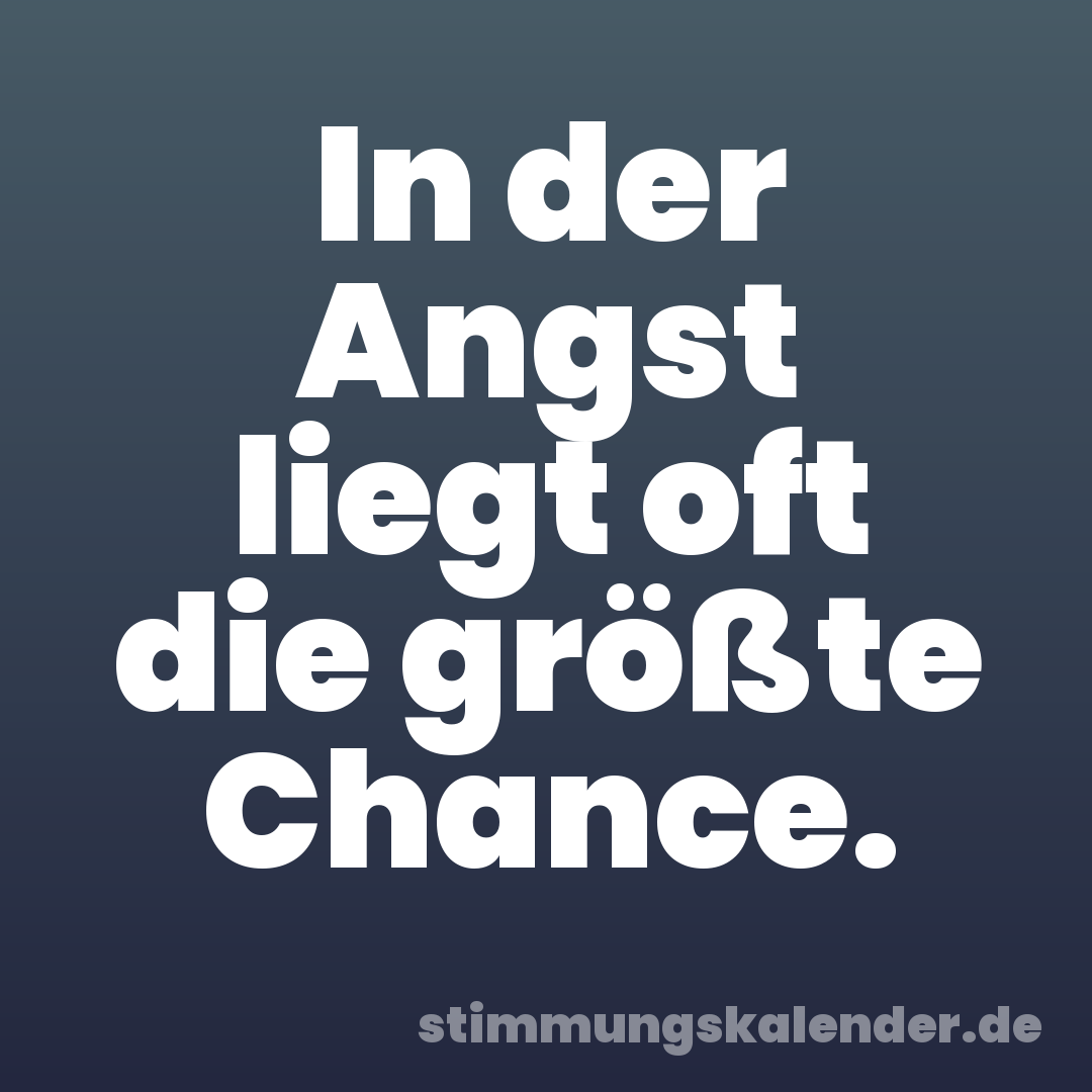 In der Angst liegt oft die größte Chance.