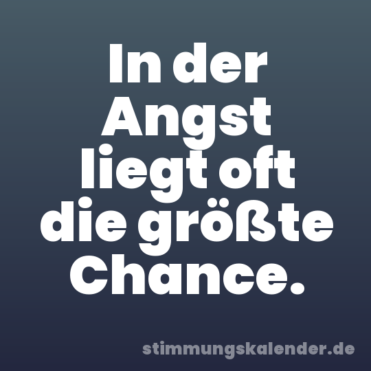 In der Angst liegt oft die größte Chance.
