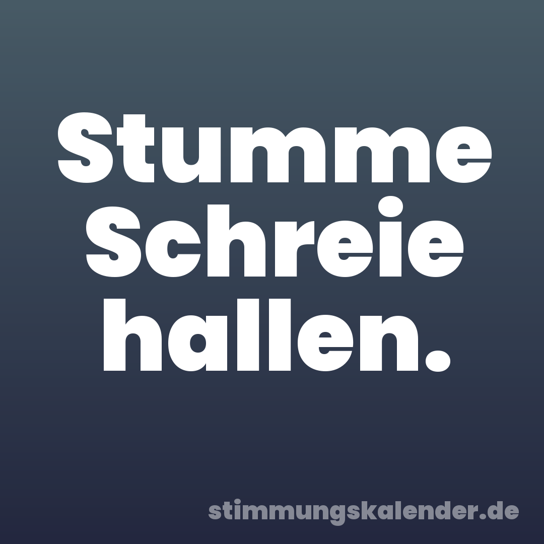 Stumme Schreie hallen.