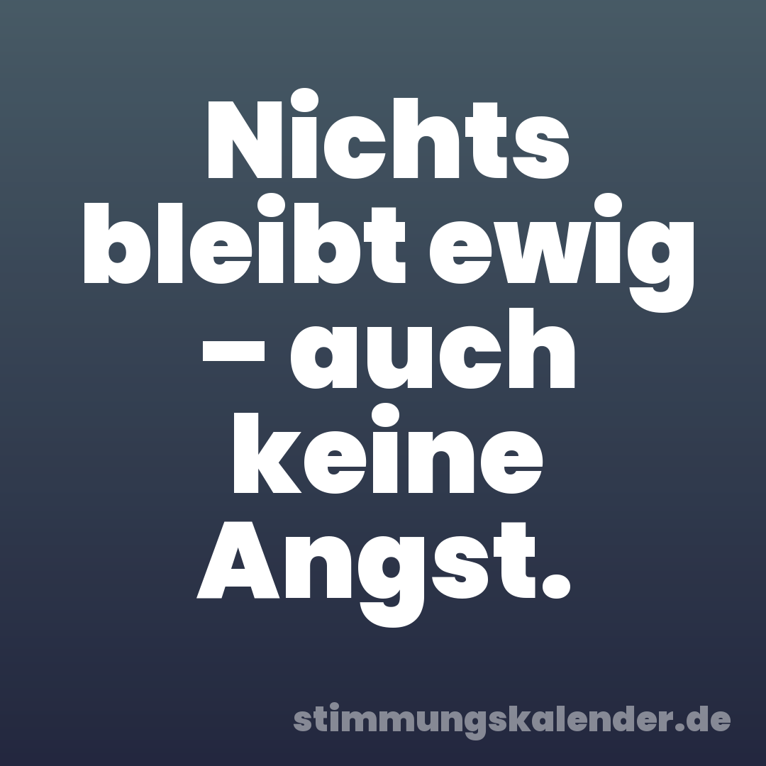 Nichts bleibt ewig – auch keine Angst.