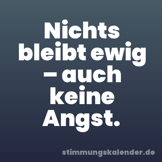 Nichts bleibt ewig – auch keine Angst.
