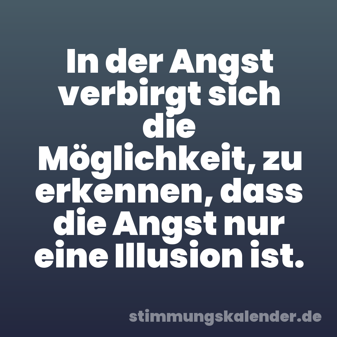 In der Angst verbirgt sich die Möglichkeit, zu erkennen, dass die Angst nur eine Illusion ist.