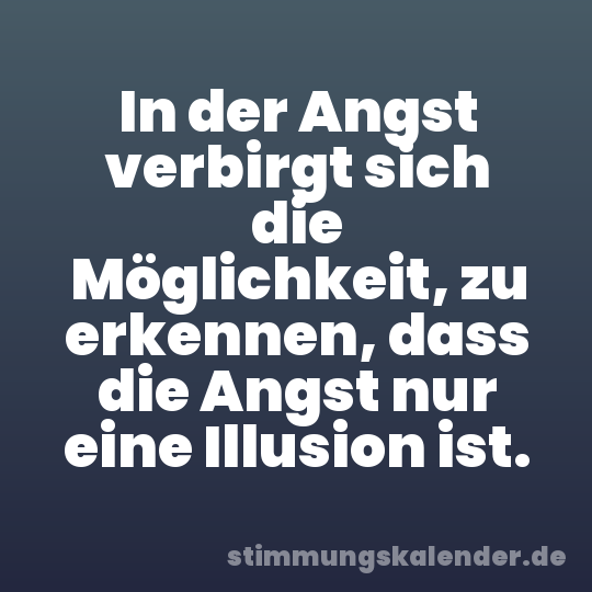 In der Angst verbirgt sich die Möglichkeit, zu erkennen, dass die Angst nur eine Illusion ist.