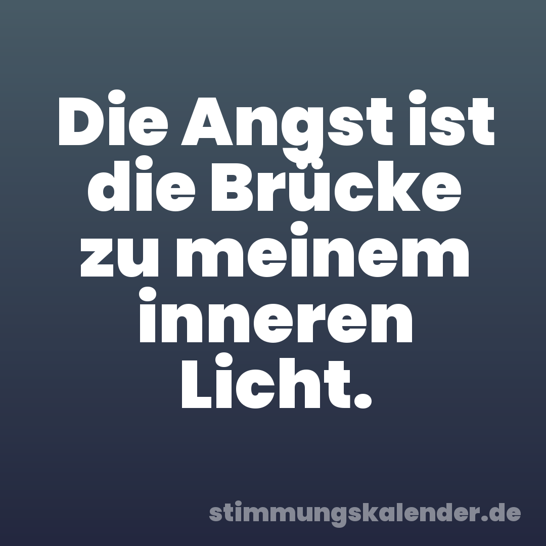 Die Angst ist die Brücke zu meinem inneren Licht.