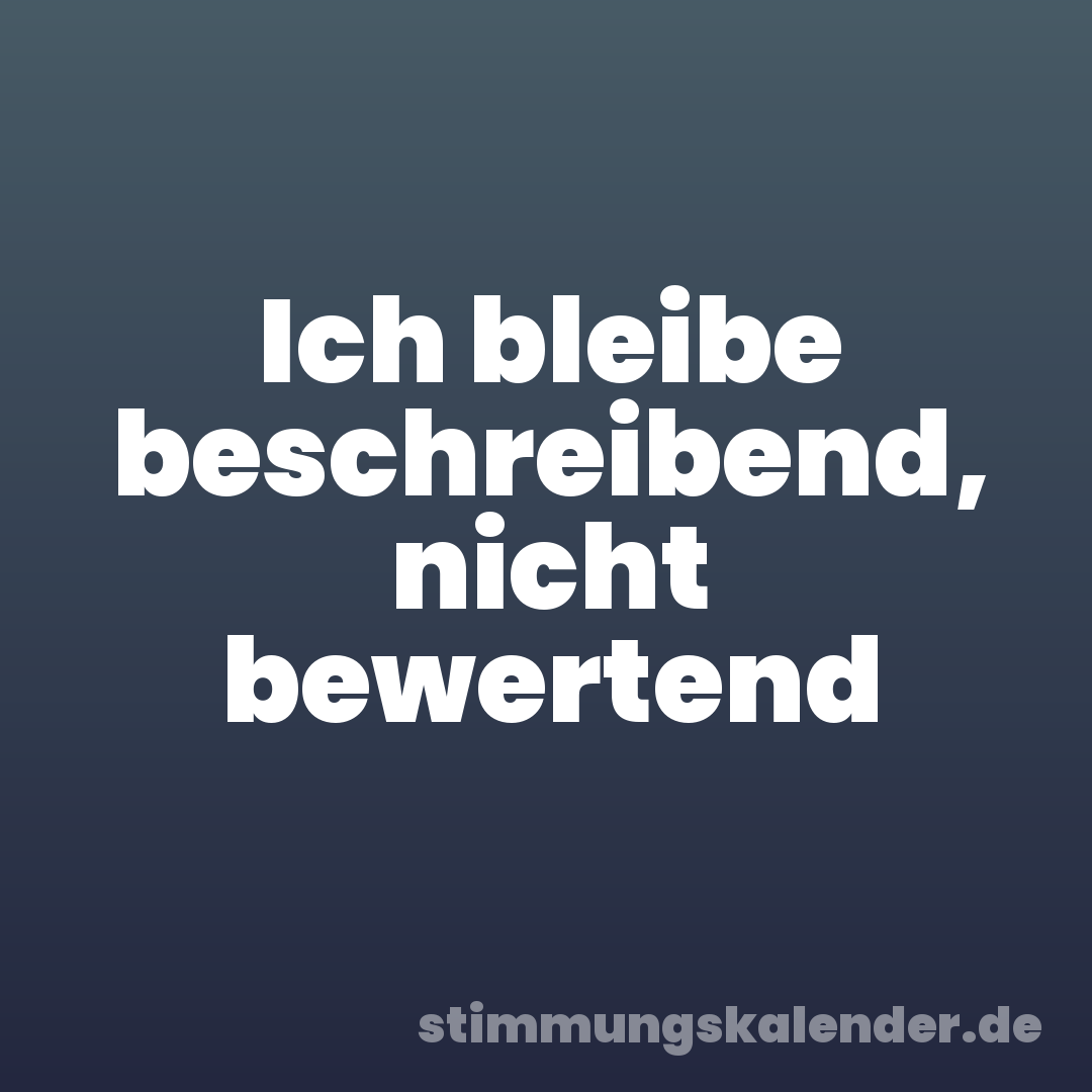 Ich bleibe beschreibend, nicht bewertend