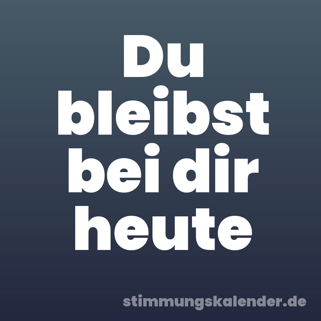 Du bleibst bei dir heute
