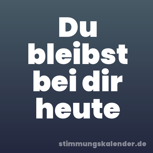 Du bleibst bei dir heute