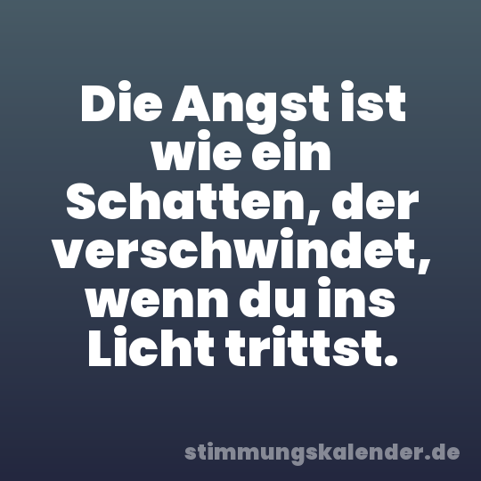 Die Angst ist wie ein Schatten, der verschwindet, wenn du ins Licht trittst.