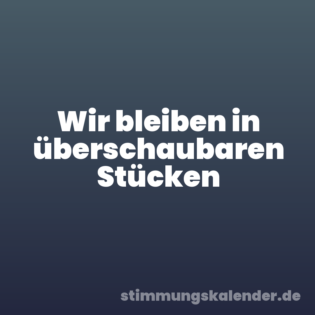Wir bleiben in überschaubaren Stücken
