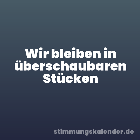 Wir bleiben in überschaubaren Stücken