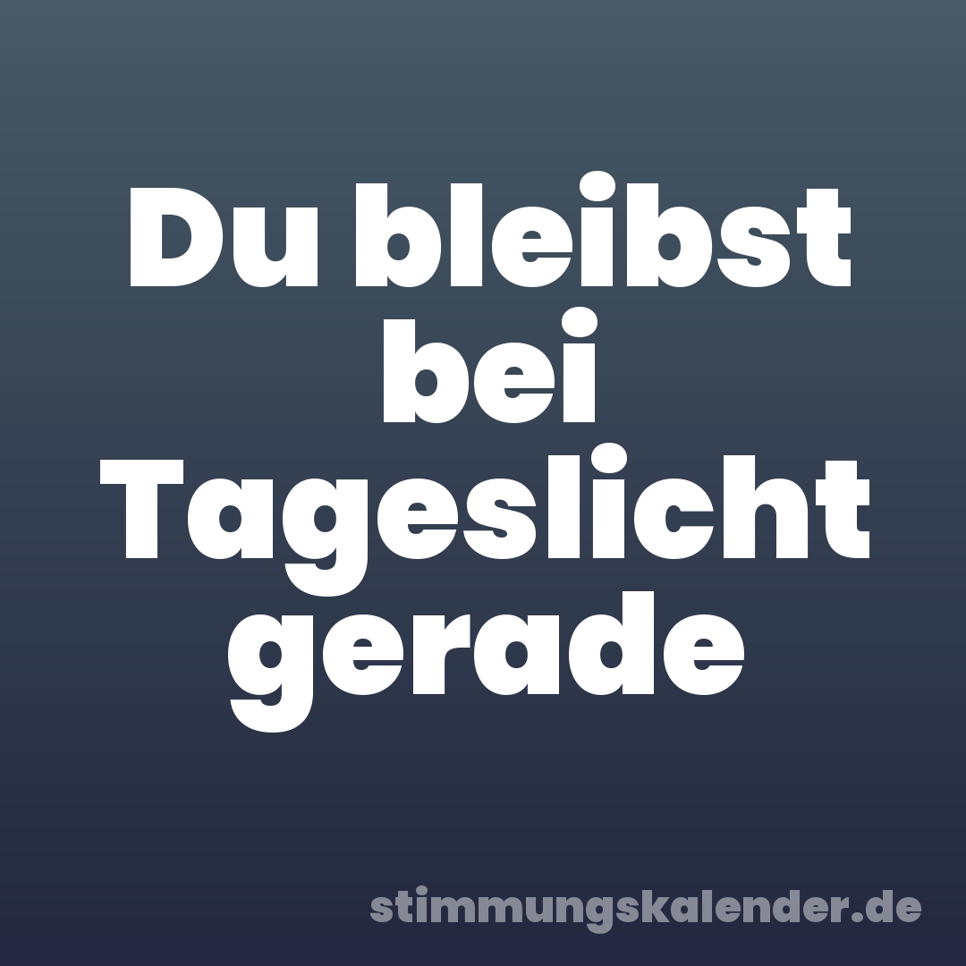 Du bleibst bei Tageslicht gerade