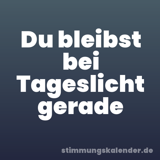 Du bleibst bei Tageslicht gerade