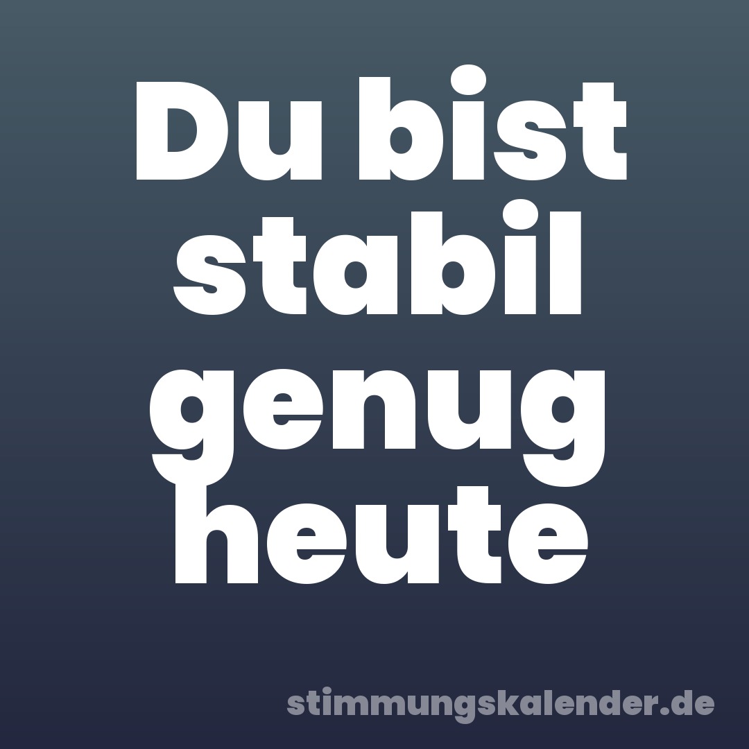 Du bist stabil genug heute