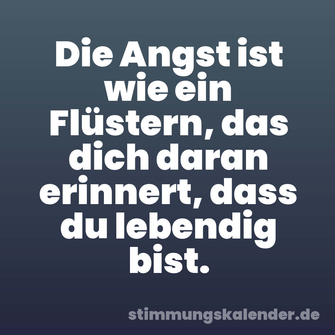 Die Angst ist wie ein Flüstern, das dich daran erinnert, dass du lebendig bist.