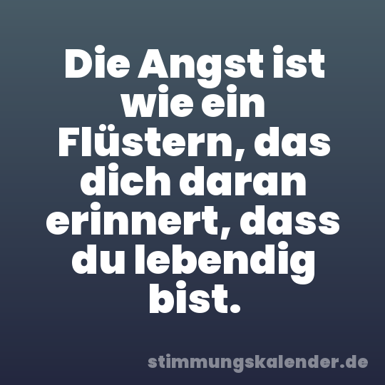 Die Angst ist wie ein Flüstern, das dich daran erinnert, dass du lebendig bist.