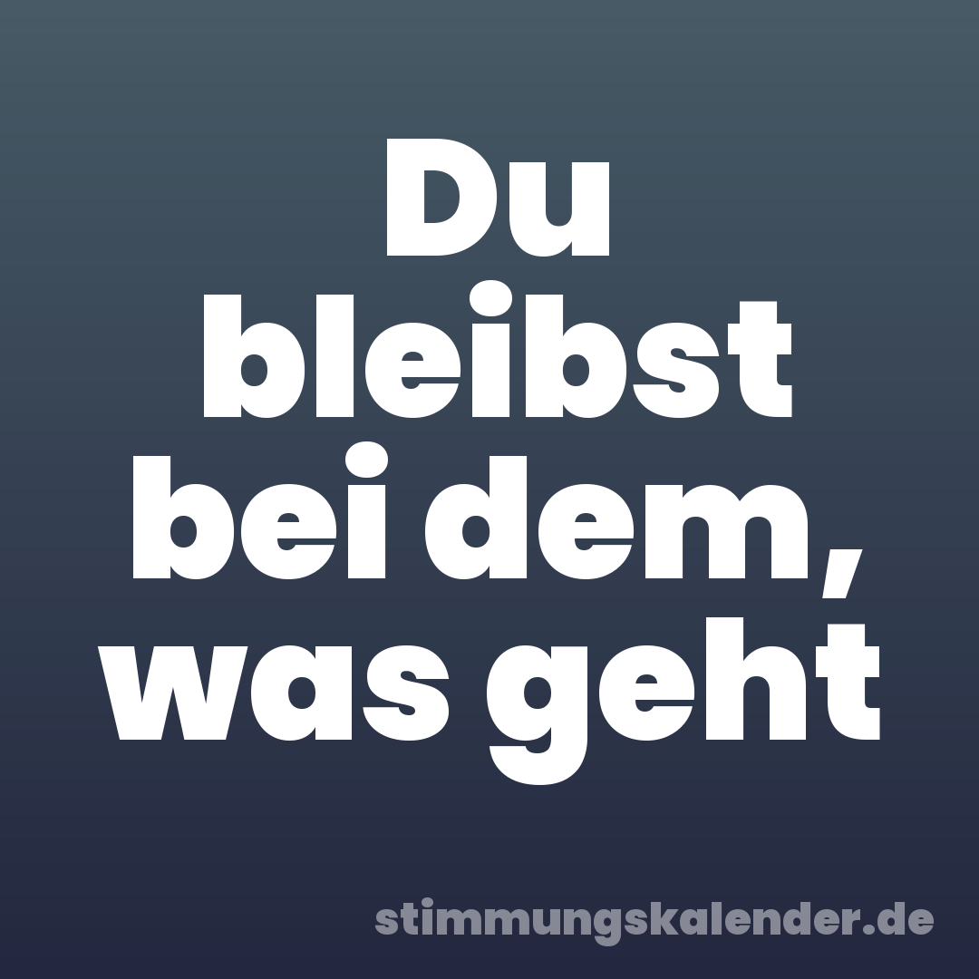 Du bleibst bei dem, was geht