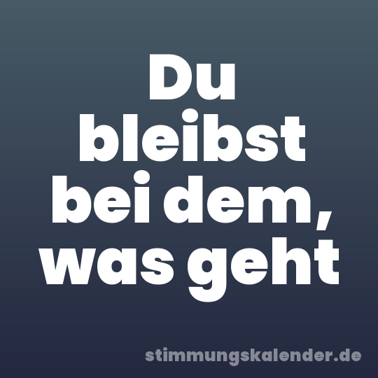Du bleibst bei dem, was geht