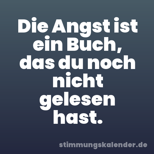 Die Angst ist ein Buch, das du noch nicht gelesen hast.