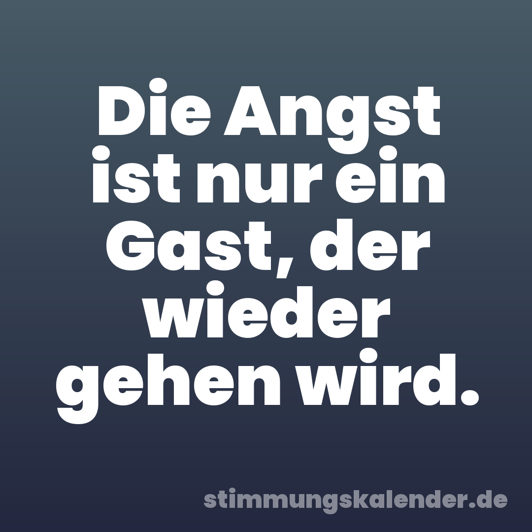 Die Angst ist nur ein Gast, der wieder gehen wird.