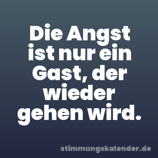 Die Angst ist nur ein Gast, der wieder gehen wird.