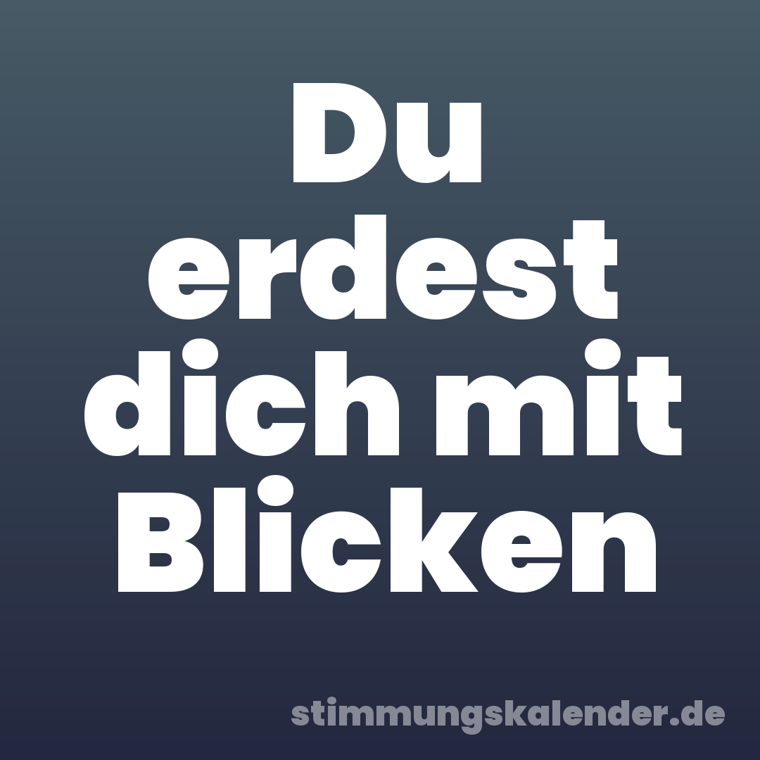 Du erdest dich mit Blicken