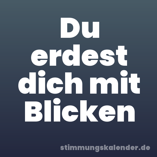 Du erdest dich mit Blicken