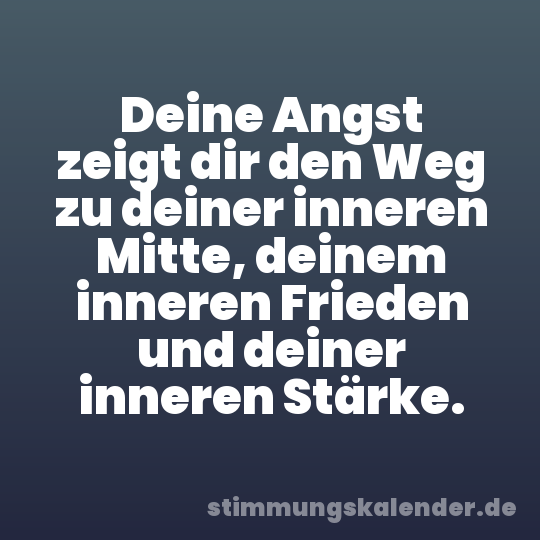 Deine Angst zeigt dir den Weg zu deiner inneren Mitte, deinem inneren Frieden und deiner inneren Stärke.