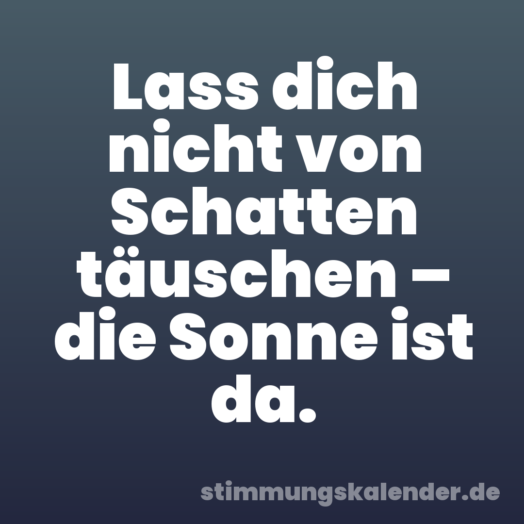 Lass dich nicht von Schatten täuschen – die Sonne ist da.