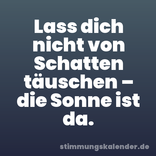 Lass dich nicht von Schatten täuschen – die Sonne ist da.