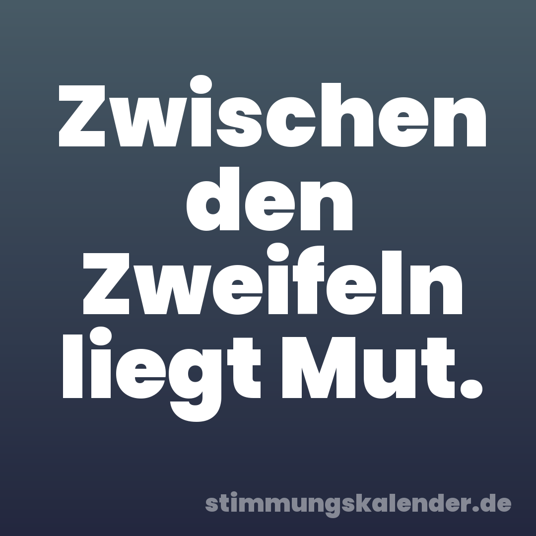 Zwischen den Zweifeln liegt Mut.