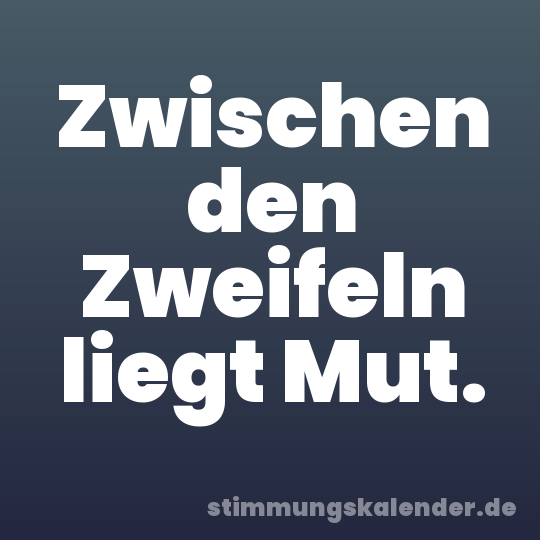 Zwischen den Zweifeln liegt Mut.
