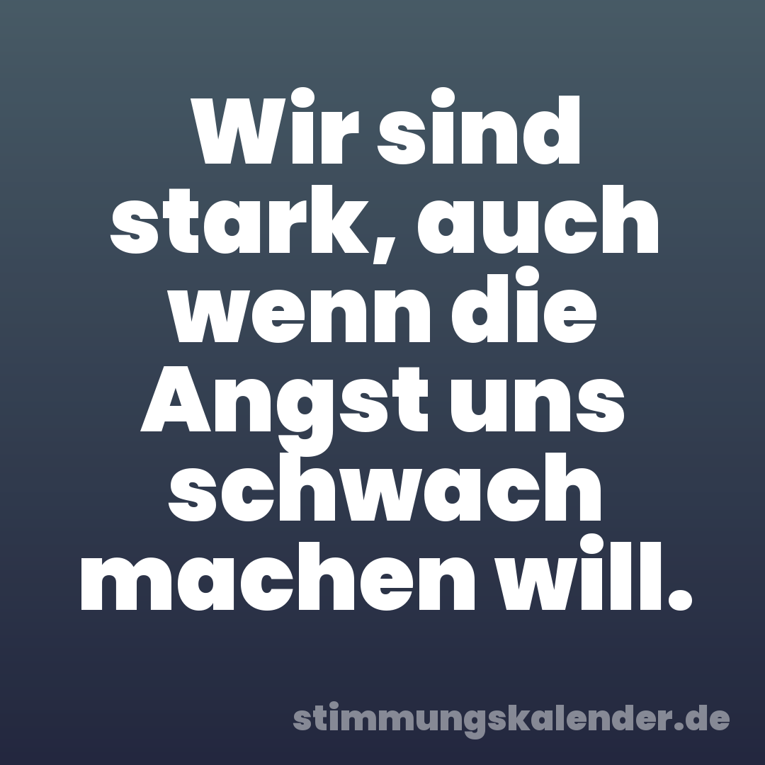 Wir sind stark, auch wenn die Angst uns schwach machen will.