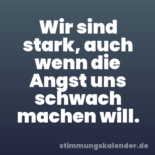 Wir sind stark, auch wenn die Angst uns schwach machen will.
