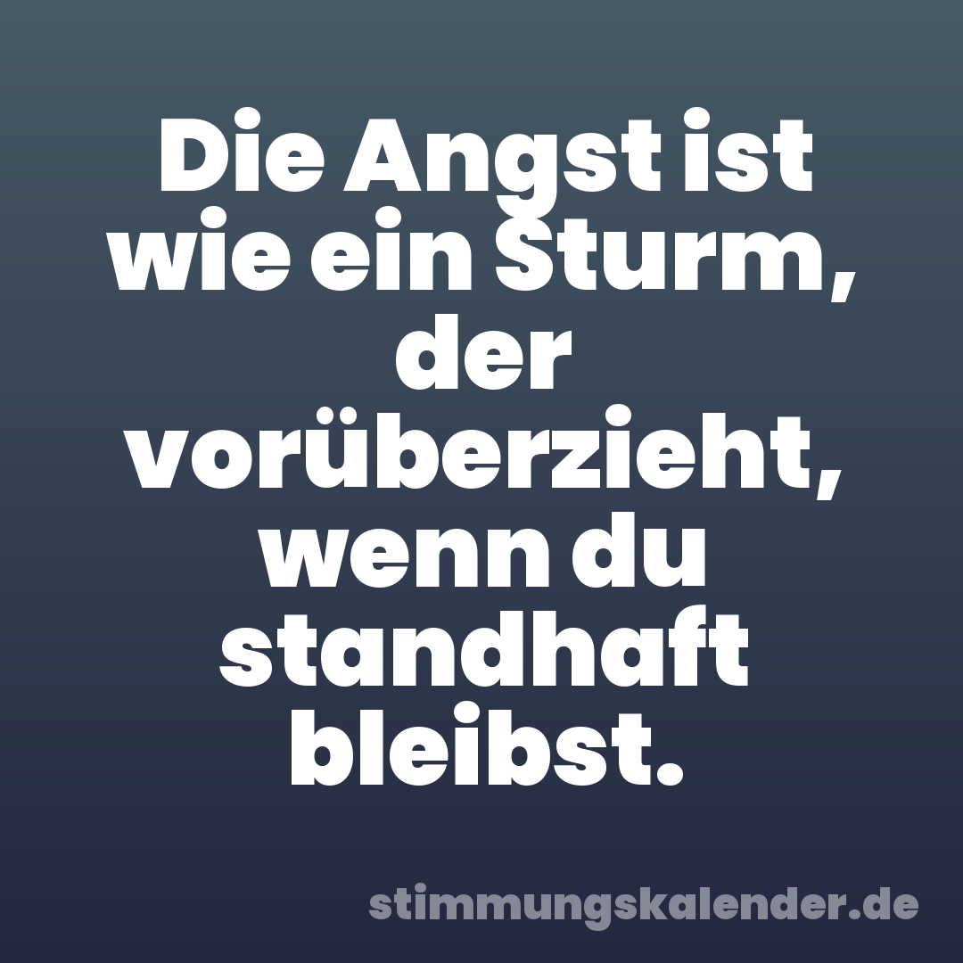 Die Angst ist wie ein Sturm, der vorüberzieht, wenn du standhaft bleibst.