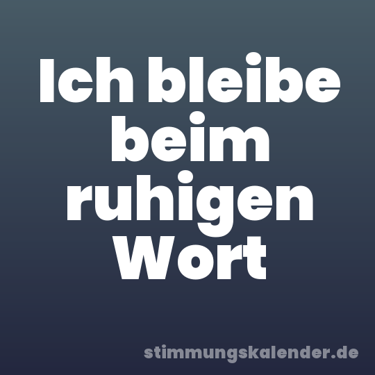 Ich bleibe beim ruhigen Wort