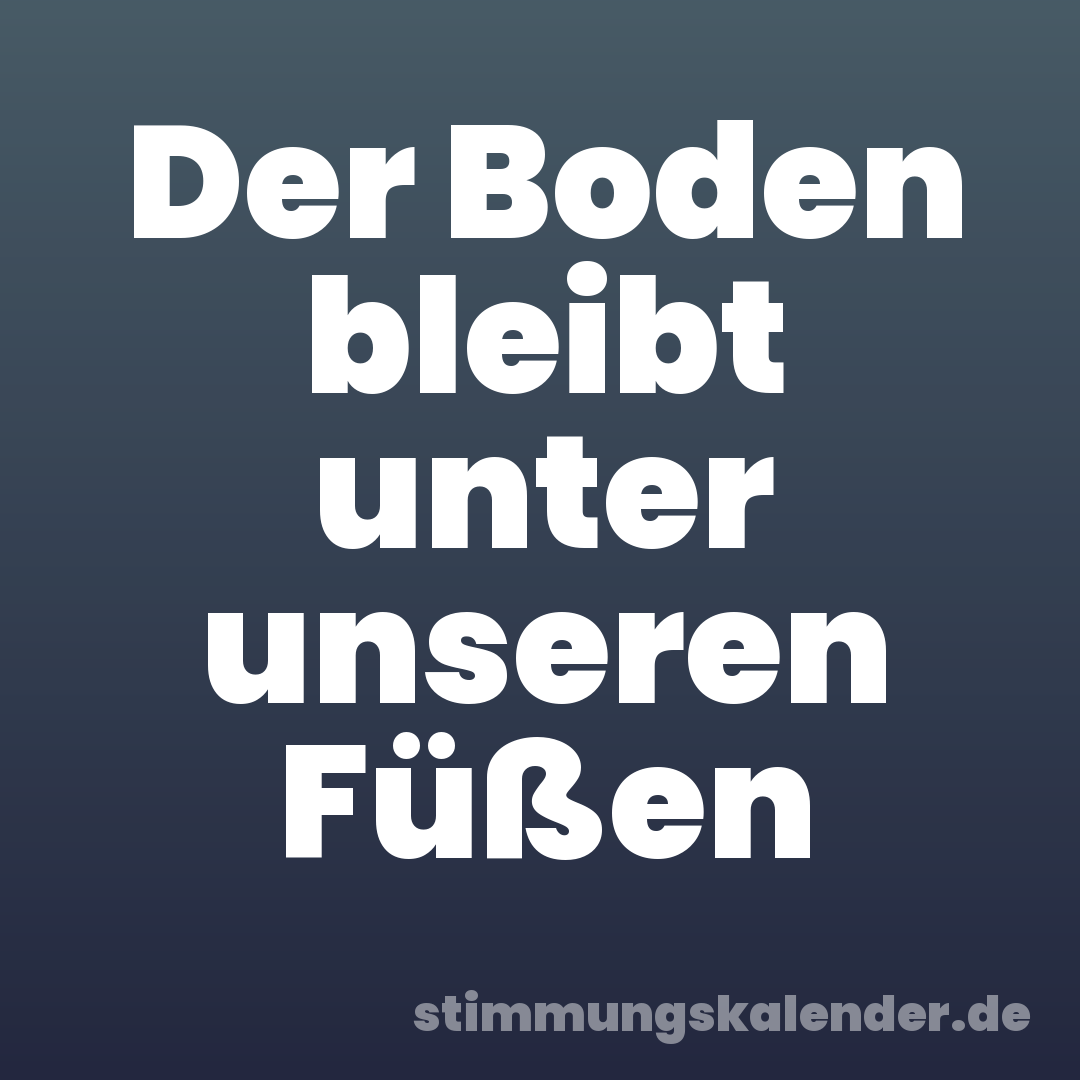 Der Boden bleibt unter unseren Füßen