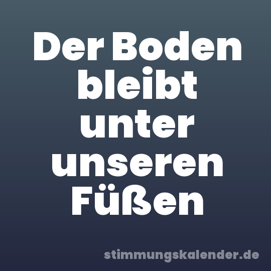 Der Boden bleibt unter unseren Füßen