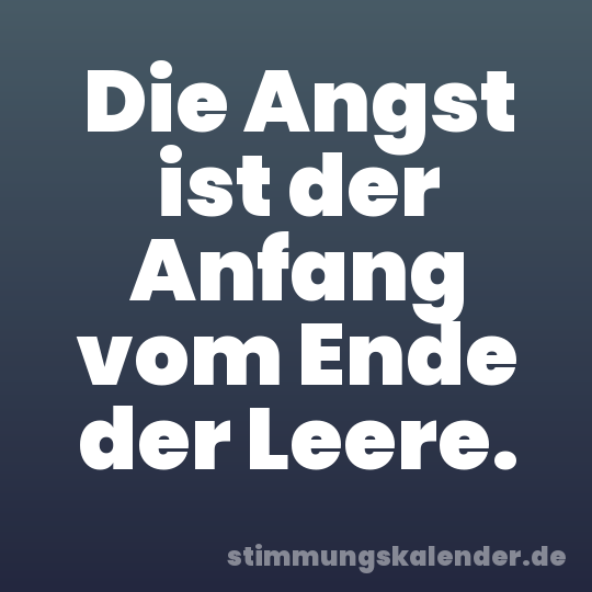 Die Angst ist der Anfang vom Ende der Leere.