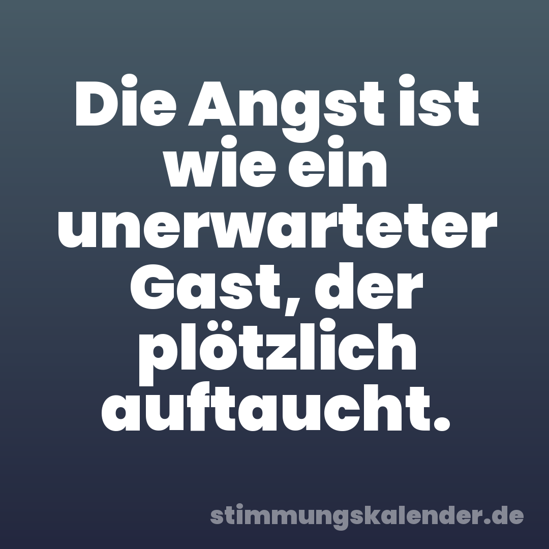 Die Angst ist wie ein unerwarteter Gast, der plötzlich auftaucht.