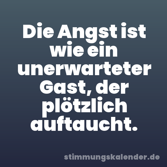 Die Angst ist wie ein unerwarteter Gast, der plötzlich auftaucht.