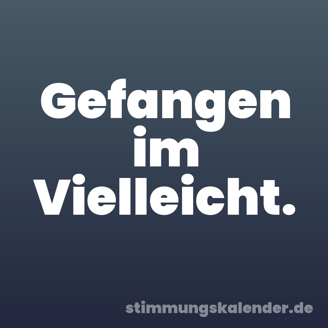 Gefangen im Vielleicht.