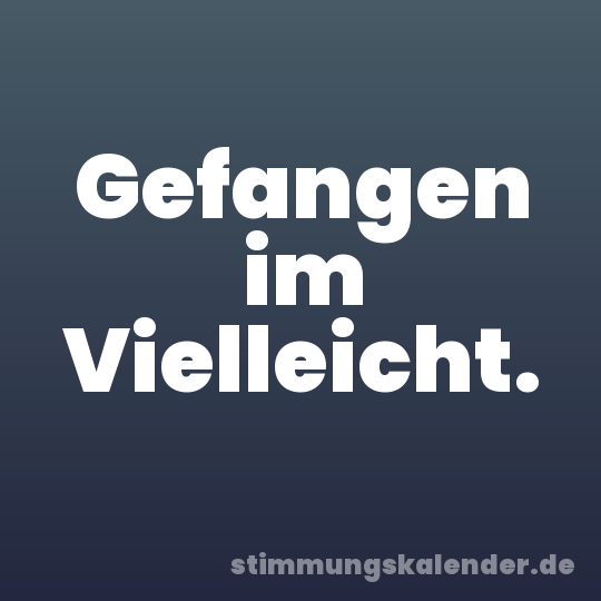 Gefangen im Vielleicht.