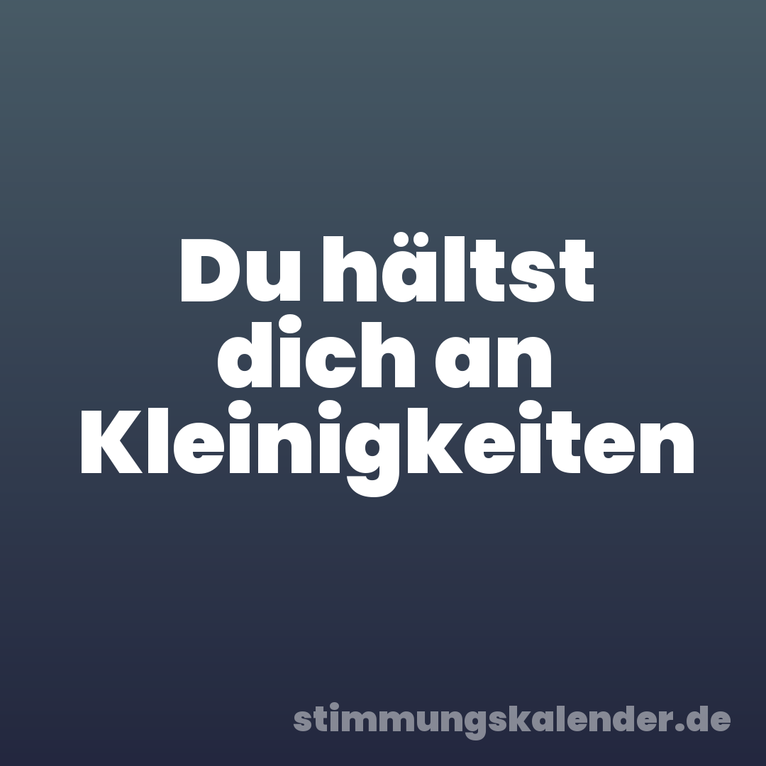 Du hältst dich an Kleinigkeiten